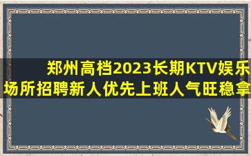 郑州高档2023长期KTV娱乐场所招聘新人优先上班人气旺稳拿